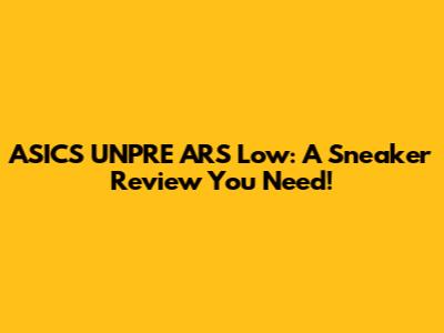 ASICS UNPRE ARS Low: A Sneaker Review You Need!