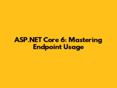 ASP.NET Core 6: Mastering Endpoint Usage