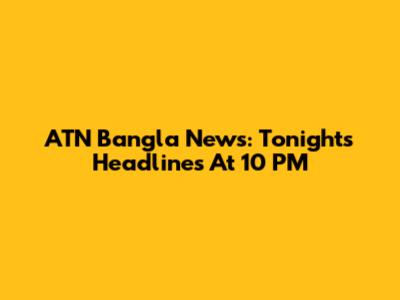 ATN Bangla News: Tonight's Headlines At 10 PM