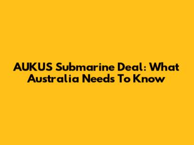 AUKUS Submarine Deal: What Australia Needs To Know