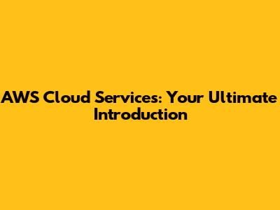AWS Cloud Services: Your Ultimate Introduction