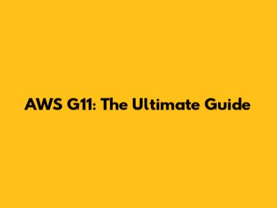 AWS G11: The Ultimate Guide