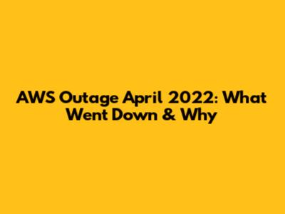 AWS Outage April 2022: What Went Down & Why