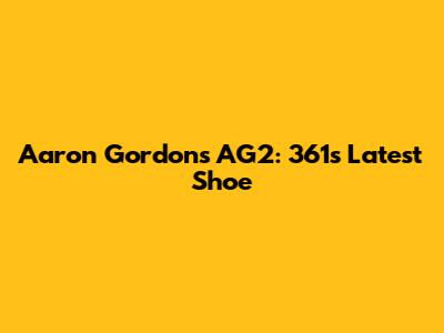 Aaron Gordon's AG2: 361's Latest Shoe