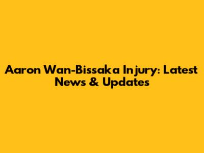 Aaron Wan-Bissaka Injury: Latest News & Updates