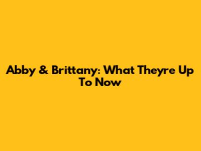 Abby & Brittany: What They're Up To Now