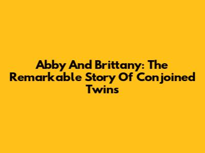Abby And Brittany: The Remarkable Story Of Conjoined Twins