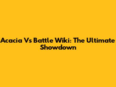 Acacia Vs Battle Wiki: The Ultimate Showdown