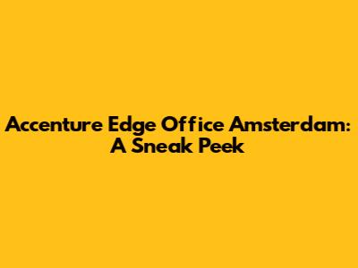 Accenture Edge Office Amsterdam: A Sneak Peek