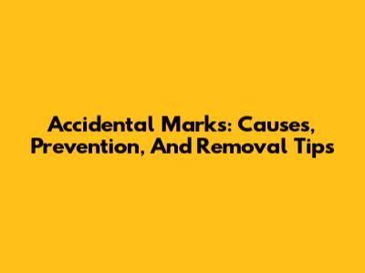 Accidental Marks: Causes, Prevention, And Removal Tips