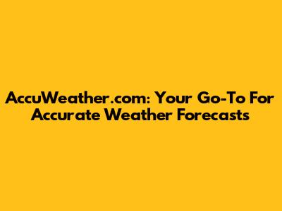 AccuWeather.com: Your Go-To For Accurate Weather Forecasts