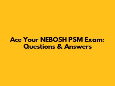 Ace Your NEBOSH PSM Exam: Questions & Answers