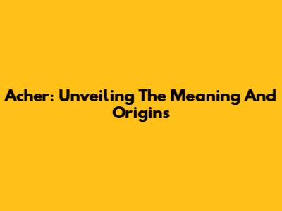Acher: Unveiling The Meaning And Origins