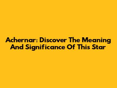 Achernar: Discover The Meaning And Significance Of This Star