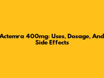 Actemra 400mg: Uses, Dosage, And Side Effects