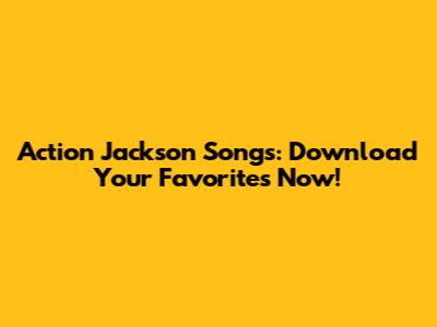 Action Jackson Songs: Download Your Favorites Now!