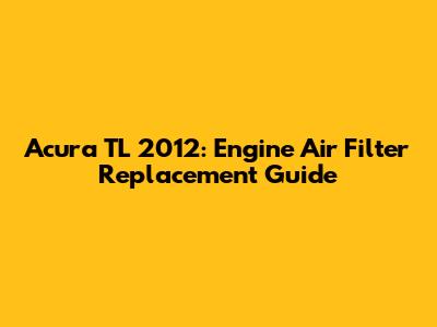 Acura TL 2012: Engine Air Filter Replacement Guide