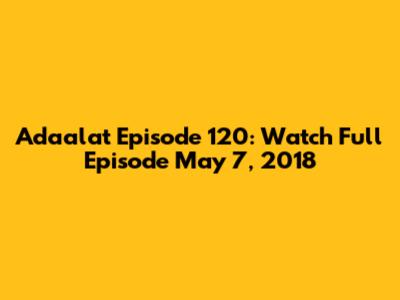 Adaalat Episode 120: Watch Full Episode May 7, 2018