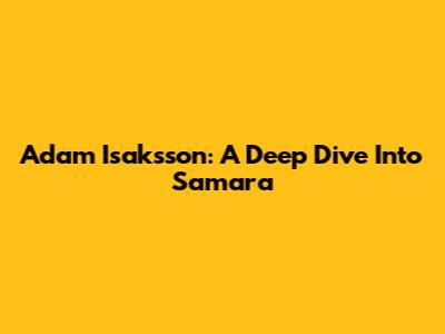 Adam Isaksson: A Deep Dive Into Samara