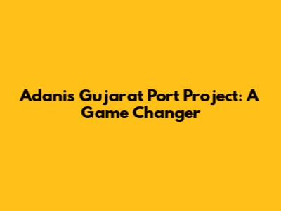 Adani's Gujarat Port Project: A Game Changer