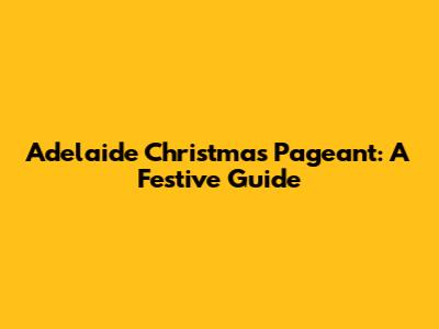 Adelaide Christmas Pageant: A Festive Guide