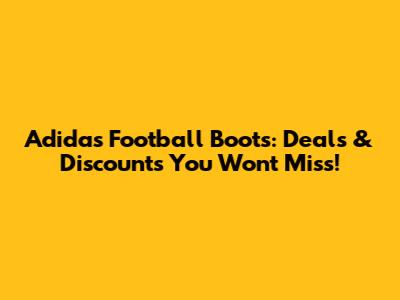 Adidas Football Boots: Deals & Discounts You Won't Miss!