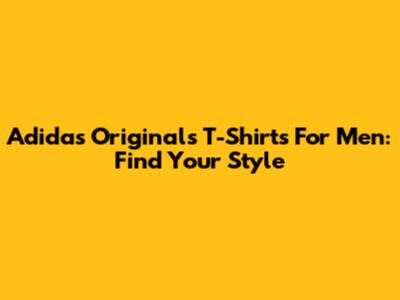 Adidas Originals T-Shirts For Men: Find Your Style