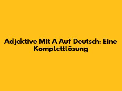 Adjektive Mit A Auf Deutsch: Eine Komplettlösung