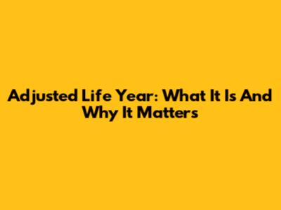 Adjusted Life Year: What It Is And Why It Matters