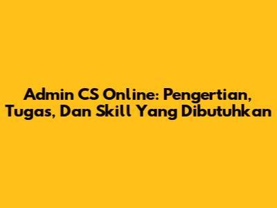 Admin CS Online: Pengertian, Tugas, Dan Skill Yang Dibutuhkan