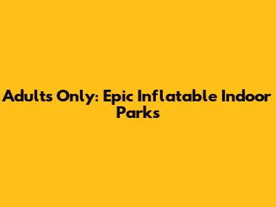 Adults Only: Epic Inflatable Indoor Parks
