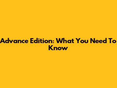 Advance Edition: What You Need To Know
