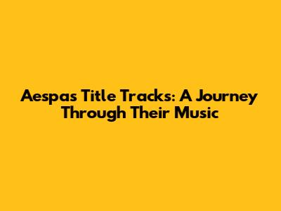 Aespa's Title Tracks: A Journey Through Their Music