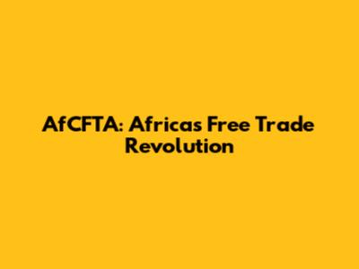 AfCFTA: Africa's Free Trade Revolution