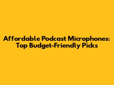 Affordable Podcast Microphones: Top Budget-Friendly Picks