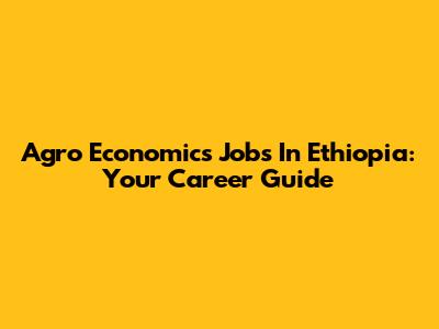 Agro Economics Jobs In Ethiopia: Your Career Guide