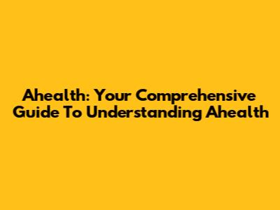 Ahealth: Your Comprehensive Guide To Understanding Ahealth