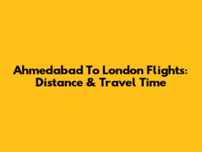 Ahmedabad To London Flights: Distance & Travel Time