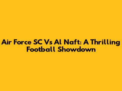 Air Force SC Vs Al Naft: A Thrilling Football Showdown