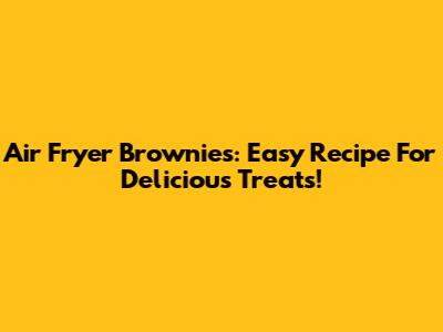 Air Fryer Brownies: Easy Recipe For Delicious Treats!