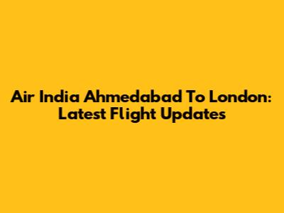 Air India Ahmedabad To London: Latest Flight Updates