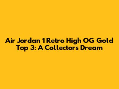 Air Jordan 1 Retro High OG Gold Top 3: A Collector's Dream