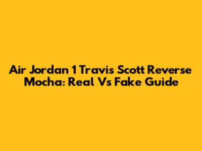 Air Jordan 1 Travis Scott Reverse Mocha: Real Vs Fake Guide