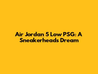Air Jordan 5 Low PSG: A Sneakerhead's Dream
