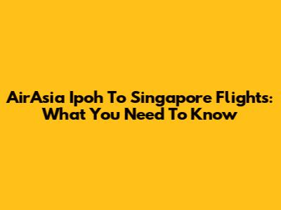 AirAsia Ipoh To Singapore Flights: What You Need To Know