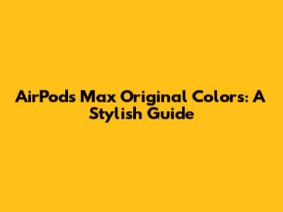 AirPods Max Original Colors: A Stylish Guide