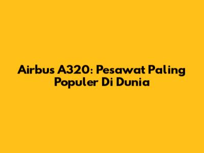 Airbus A320: Pesawat Paling Populer Di Dunia