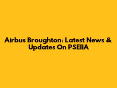 Airbus Broughton: Latest News & Updates On PSEIIA