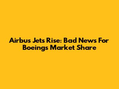 Airbus Jet's Rise: Bad News For Boeing's Market Share