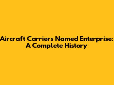 Aircraft Carriers Named Enterprise: A Complete History